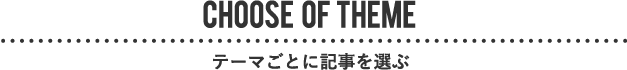CHOOSE OF THEME テーマごとに記事を選ぶ